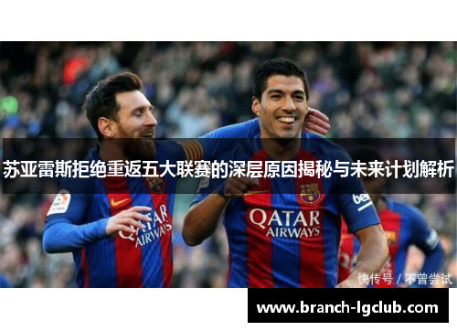 苏亚雷斯拒绝重返五大联赛的深层原因揭秘与未来计划解析