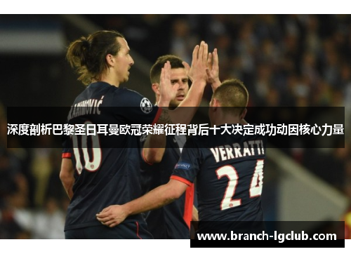深度剖析巴黎圣日耳曼欧冠荣耀征程背后十大决定成功动因核心力量