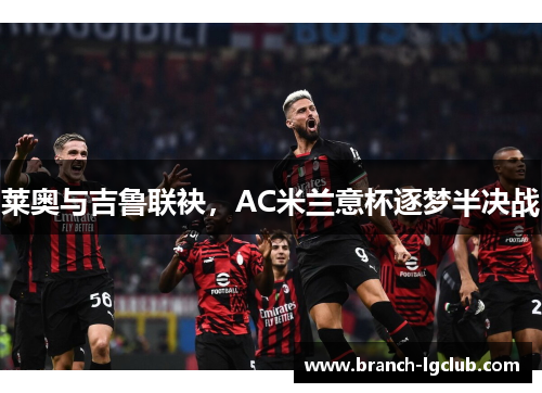 莱奥与吉鲁联袂，AC米兰意杯逐梦半决战