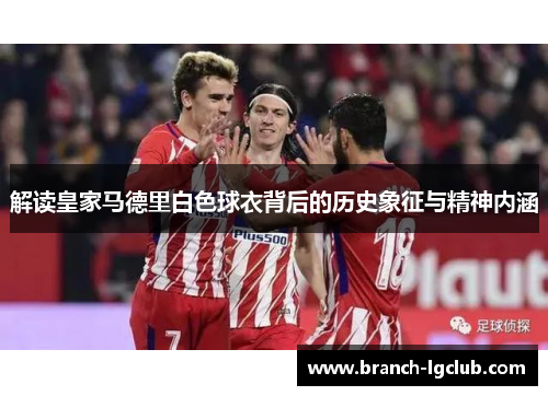 解读皇家马德里白色球衣背后的历史象征与精神内涵