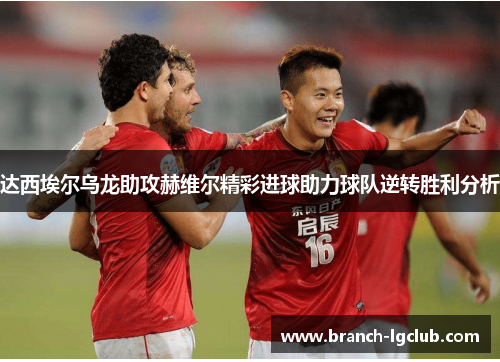 达西埃尔乌龙助攻赫维尔精彩进球助力球队逆转胜利分析