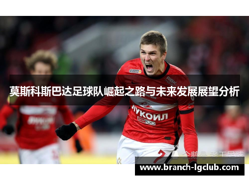 莫斯科斯巴达足球队崛起之路与未来发展展望分析