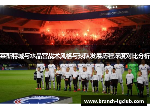 莱斯特城与水晶宫战术风格与球队发展历程深度对比分析