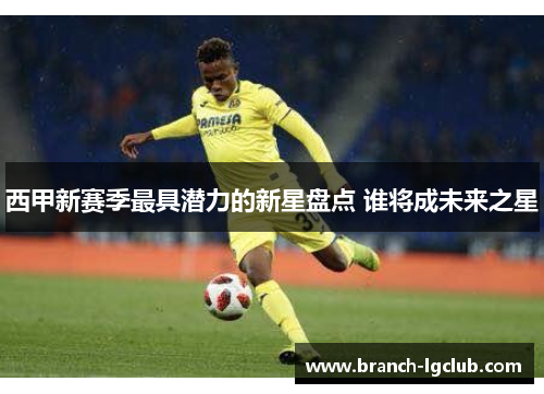 西甲新赛季最具潜力的新星盘点 谁将成未来之星