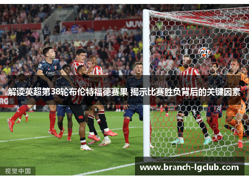 解读英超第38轮布伦特福德赛果 揭示比赛胜负背后的关键因素 解读英超第38轮布伦特福德赛果 揭示比赛胜负背后的关键因素