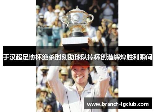 于汉超足协杯绝杀时刻助球队捧杯创造辉煌胜利瞬间 于汉超足协杯绝杀时刻助球队捧杯创造辉煌胜利瞬间