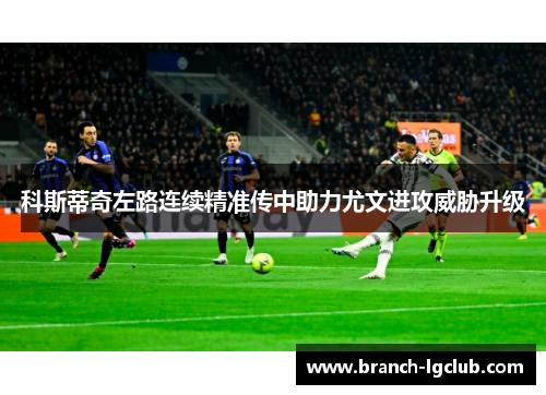 科斯蒂奇左路连续精准传中助力尤文进攻威胁升级