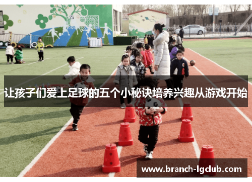让孩子们爱上足球的五个小秘诀培养兴趣从游戏开始
