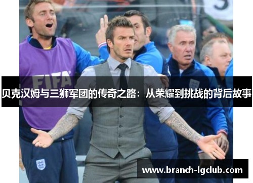 贝克汉姆与三狮军团的传奇之路：从荣耀到挑战的背后故事