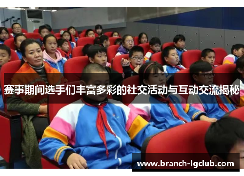 赛事期间选手们丰富多彩的社交活动与互动交流揭秘
